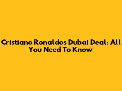 Cristiano Ronaldo's Dubai Deal: All You Need To Know