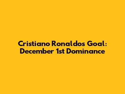 Cristiano Ronaldo's Goal: December 1st Dominance