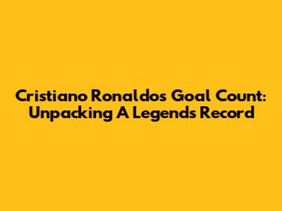 Cristiano Ronaldo's Goal Count: Unpacking A Legend's Record