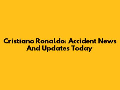 Cristiano Ronaldo: Accident News And Updates Today