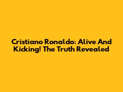 Cristiano Ronaldo: Alive And Kicking! The Truth Revealed