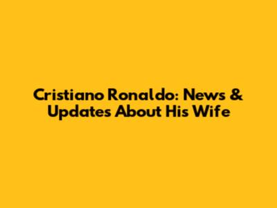 Cristiano Ronaldo: News & Updates About His Wife