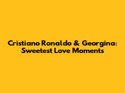 Cristiano Ronaldo & Georgina: Sweetest Love Moments