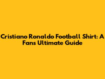 Cristiano Ronaldo Football Shirt: A Fan's Ultimate Guide