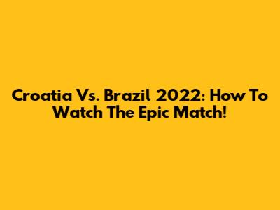 Croatia Vs. Brazil 2022: How To Watch The Epic Match!