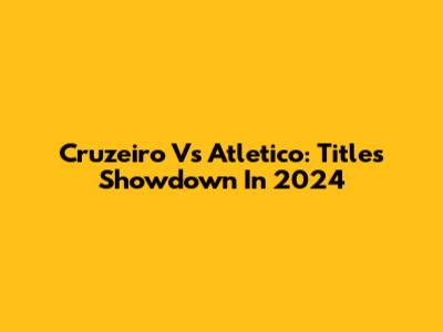 Cruzeiro Vs Atletico: Titles Showdown In 2024