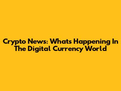 Crypto News: What's Happening In The Digital Currency World