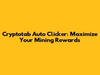 Cryptotab Auto Clicker: Maximize Your Mining Rewards