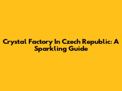 Crystal Factory In Czech Republic: A Sparkling Guide