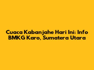Cuaca Kabanjahe Hari Ini: Info BMKG Karo, Sumatera Utara