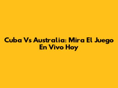Cuba Vs Australia: Mira El Juego En Vivo Hoy