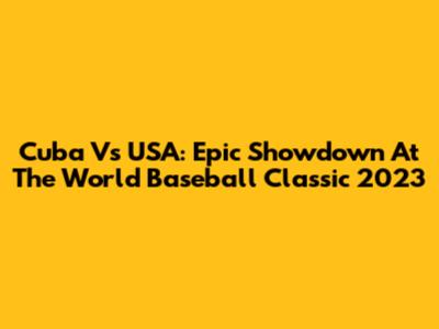 Cuba Vs USA: Epic Showdown At The World Baseball Classic 2023