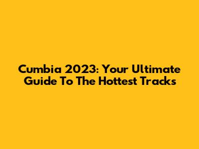 Cumbia 2023: Your Ultimate Guide To The Hottest Tracks