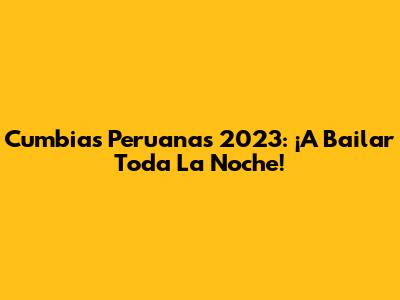 Cumbias Peruanas 2023: ¡A Bailar Toda La Noche!