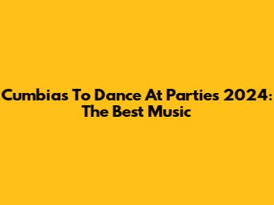 Cumbias To Dance At Parties 2024: The Best Music