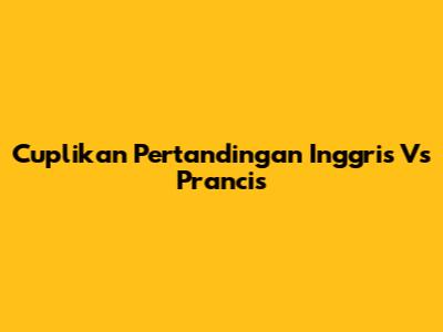 Cuplikan Pertandingan Inggris Vs Prancis