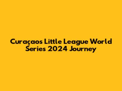 Curaçao's Little League World Series 2024 Journey
