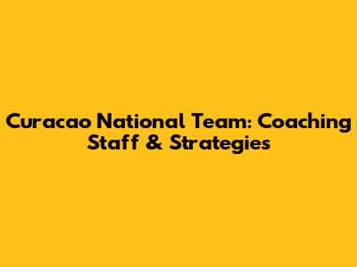 Curacao National Team: Coaching Staff & Strategies