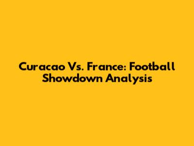 Curacao Vs. France: Football Showdown Analysis