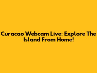 Curacao Webcam Live: Explore The Island From Home!