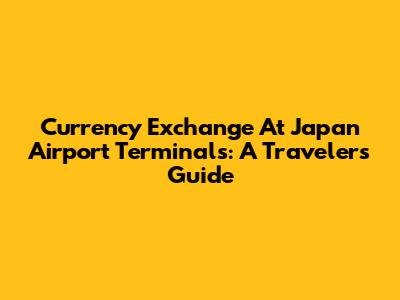 Currency Exchange At Japan Airport Terminals: A Traveler's Guide