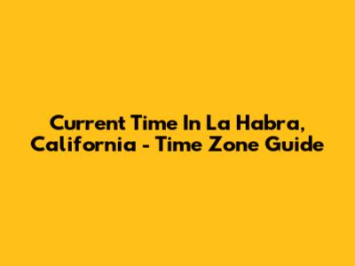 Current Time In La Habra, California - Time Zone Guide
