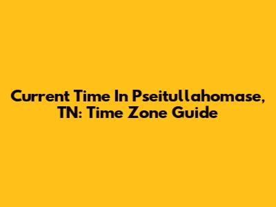 Current Time In Pseitullahomase, TN: Time Zone Guide