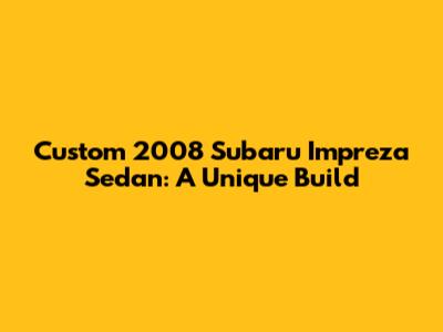 Custom 2008 Subaru Impreza Sedan: A Unique Build