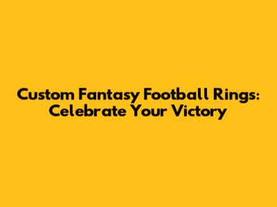 Custom Fantasy Football Rings: Celebrate Your Victory