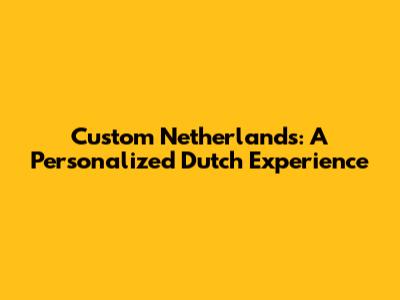 Custom Netherlands: A Personalized Dutch Experience
