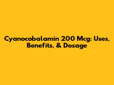 Cyanocobalamin 200 Mcg: Uses, Benefits, & Dosage