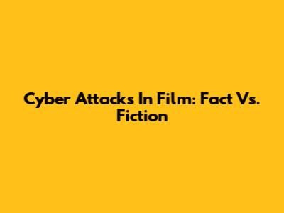 Cyber Attacks In Film: Fact Vs. Fiction