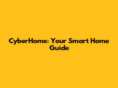 CyberHome: Your Smart Home Guide