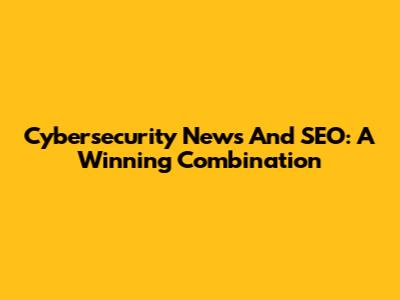 Cybersecurity News And SEO: A Winning Combination