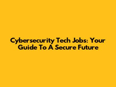 Cybersecurity Tech Jobs: Your Guide To A Secure Future