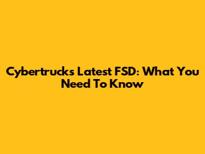 Cybertruck's Latest FSD: What You Need To Know