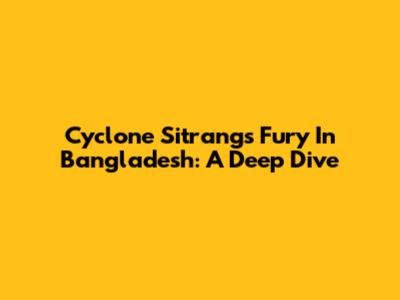 Cyclone Sitrang's Fury In Bangladesh: A Deep Dive