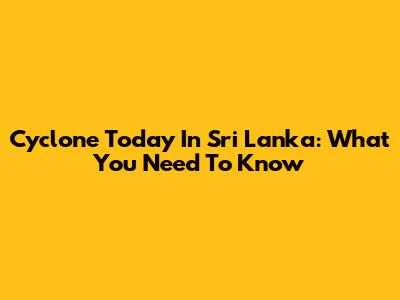 Cyclone Today In Sri Lanka: What You Need To Know
