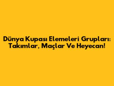 Dünya Kupası Elemeleri Grupları: Takımlar, Maçlar Ve Heyecan!