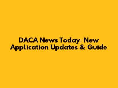 DACA News Today: New Application Updates & Guide