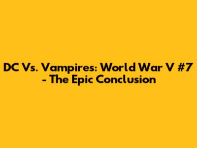 DC Vs. Vampires: World War V #7 - The Epic Conclusion