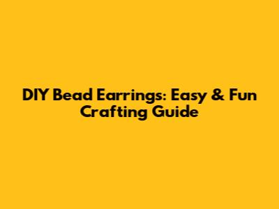 DIY Bead Earrings: Easy & Fun Crafting Guide