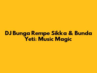 DJ Bunga Rempe Sikka & Bunda Yeti: Music Magic