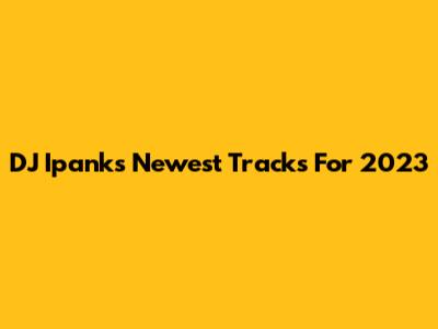 DJ Ipank's Newest Tracks For 2023