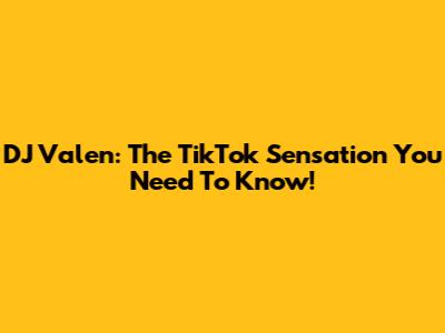 DJ Valen: The TikTok Sensation You Need To Know!