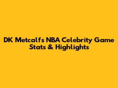 DK Metcalf's NBA Celebrity Game Stats & Highlights