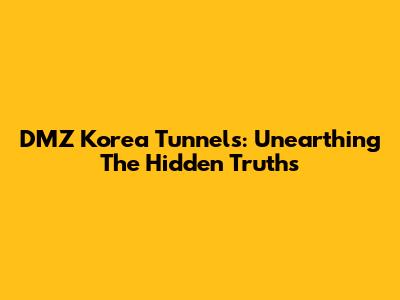 DMZ Korea Tunnels: Unearthing The Hidden Truths