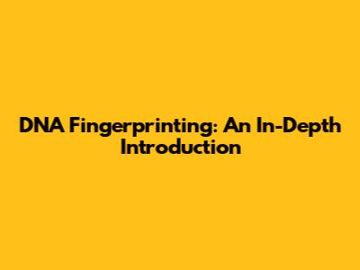 DNA Fingerprinting: An In-Depth Introduction