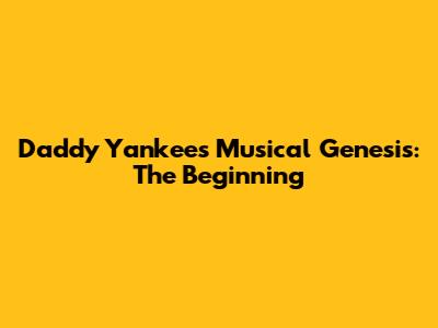Daddy Yankee's Musical Genesis: The Beginning