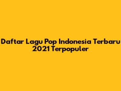 Daftar Lagu Pop Indonesia Terbaru 2021 Terpopuler